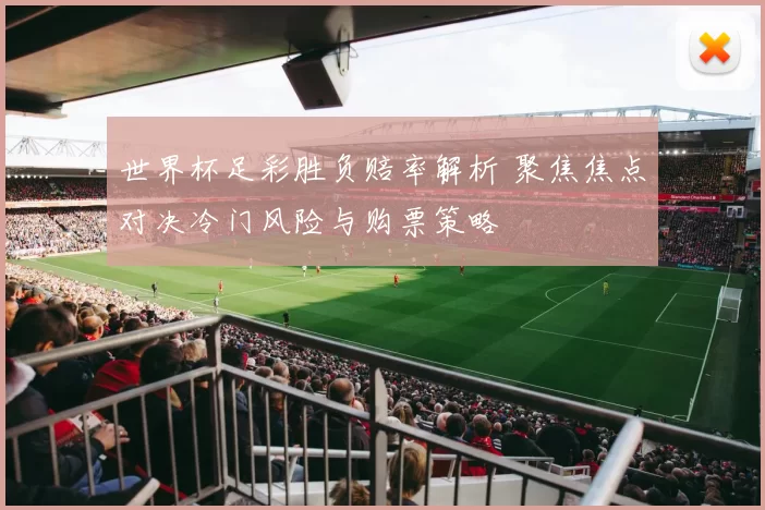 世界杯足彩胜负赔率解析 聚焦焦点对决冷门风险与购票策略