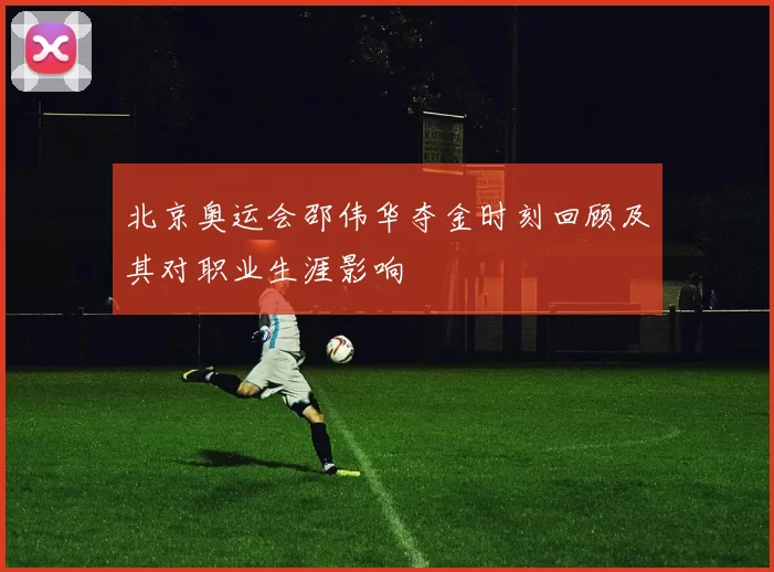 北京奥运会邵伟华夺金时刻回顾及其对职业生涯影响